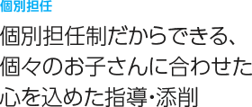 個別担任
個別担任制だからできる、個々のお子さんに合わせた心を込めた指導・添削