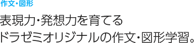 作文・図形
表現力・発想力を育てる
ドラゼミオリジナルの作文・図形学習。