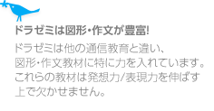 ドラゼミは図形・作文が豊富!ドラゼミは他の通信教育と違い、図形・作文教材に特に力を入れています。これらの教材は発想力/表現力を伸ばす上で欠かせません。