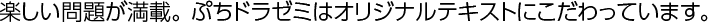 楽しい問題が満載。 ドラゼミはオリジナルテキストにこだわっています。