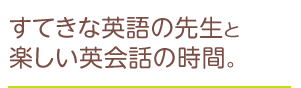 すてきな英語の先生と楽しい英会話の時間。