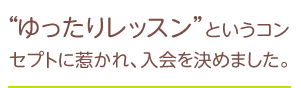 ゆったりレッスン”というコンセプトに惹かれ、入会を決めました。
