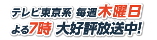 テレビ東京系 毎週木曜日よる7時 大好評放送中！