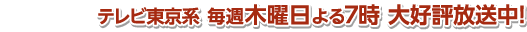 テレビ東京系 毎週木曜日よる7時 大好評放送中!