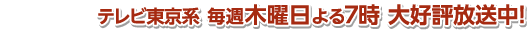 テレビ東京系 毎週木曜日よる7時 大好評放送中！