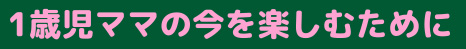 1歳児ママの今を楽しむために