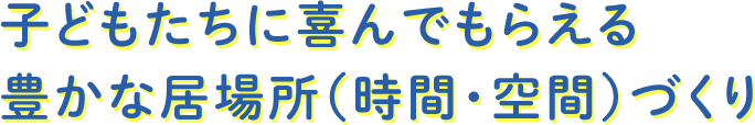 子どもたちに喜んでもらえる豊かな居場所（時間・空間）づくり