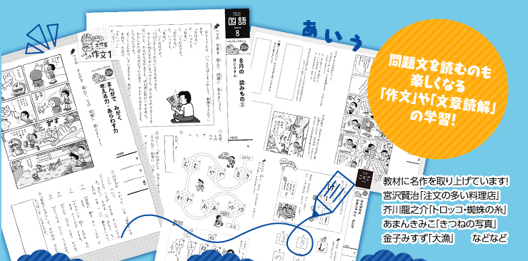 問題文を読むのも楽しくなる 「作文」や「文章読解」の学習! 教材に名作を取り上げています!宮沢賢治「注文の多い料理店」 芥川龍之介「トロッコ・蜘蛛の糸」 あまんきみこ「きつねの写真」 金子みすず「大漁」
