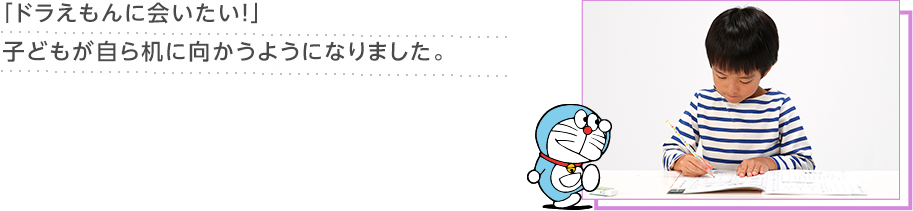 「ドラえもんに会いたい!」子どもが自ら机に向かうようになりました。