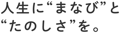 人生に“まなび”と“たのしさ”を。