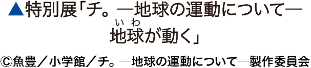 ▲特別展「チ。 ー 地球の運動についてー 地球（いわ）がうごく」