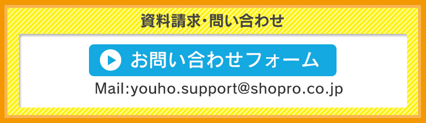資料請求・問い合わせ Mail:youho.support@shopro.co.jp