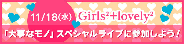 11/18(水)　Girls²+lovely²「大事なモノ」スペシャルライブに参加しよう！
