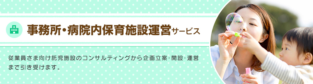 [事務所・病院内保育施設運営サービス]従業員様向け託児施設のコンサルティングから企画立案・開設・運営まで引き受けます。