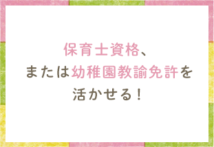 保育士資格、または幼稚園教諭免許を活かせる！