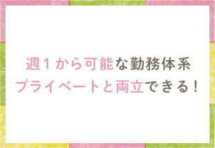 週１から可能な勤務体系 プライベートと両立できる！