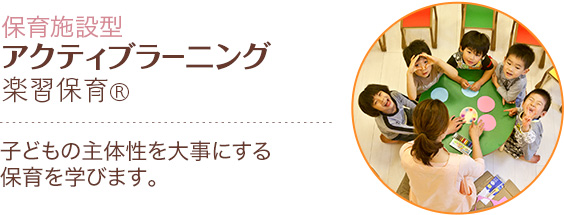 【保育施設型 アクティブラーニング 楽習保育®】保育施設だからこそできる養護と教育を両立した研修を学びませんか