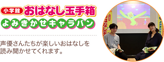 【小学館 おはなし玉手箱 よみきかせキャラバン】声優さんたちが楽しいおはなしを読み聞かせてくれます。