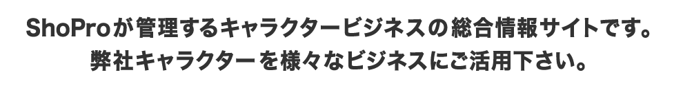 ShoProが管理するキャラクタービジネスの総合情報サイトです。弊社キャラクターを様々なビジネスにご活用下さい。