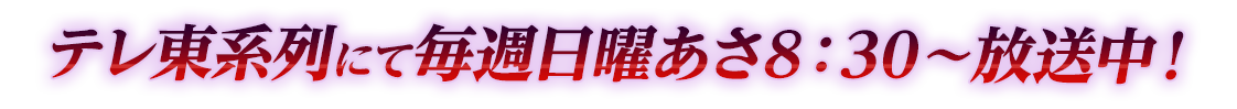 テレ東系列にて毎週日曜あさ8：30～放送中！