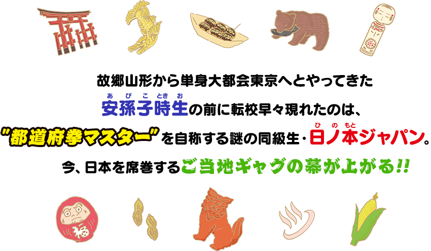 故郷山形から単身大都会東京へとやってきた安孫子時生の前に転校早々現れたのは、”都道府拳マスター”を自称する謎の同級生・日ノ本ジャパン。
	今、日本を席巻するご当地ギャグの幕が上がる!!