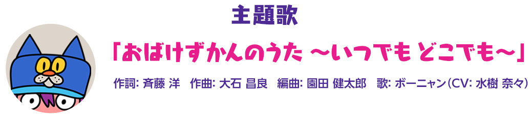 主題歌　「おばけずかんのうた ～いつでも どこでも～」
									作詞：斉藤 洋　作曲：大石昌良　編曲：園田健太郎　歌：ボーニャン（CV：水樹奈々）