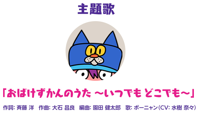 主題歌　「おばけずかんのうた ～いつでも どこでも～」
									作詞：斉藤 洋　作曲：大石昌良　編曲：園田健太郎　歌：ボーニャン（CV：水樹奈々）