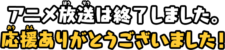 アニメ放送は終了しました。
            応援ありがとうございました！